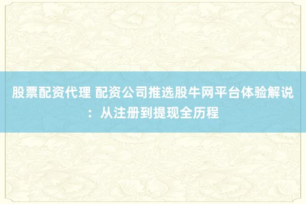 股票配资代理 配资公司推选股牛网平台体验解说：从注册到提现全历程