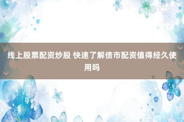 线上股票配资炒股 快速了解债市配资值得经久使用吗