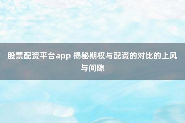 股票配资平台app 揭秘期权与配资的对比的上风与间隙
