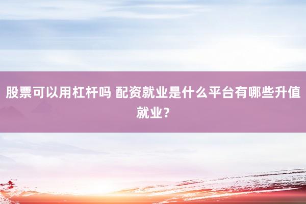 股票可以用杠杆吗 配资就业是什么平台有哪些升值就业？