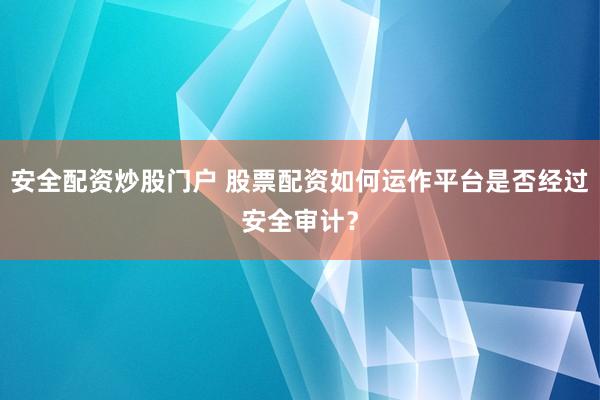 安全配资炒股门户 股票配资如何运作平台是否经过安全审计？