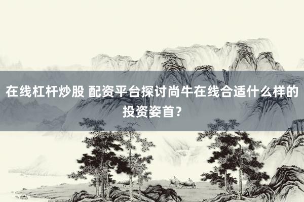 在线杠杆炒股 配资平台探讨尚牛在线合适什么样的投资姿首？