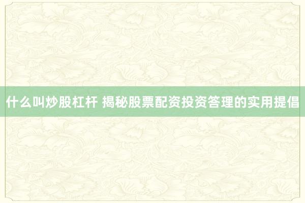 什么叫炒股杠杆 揭秘股票配资投资答理的实用提倡