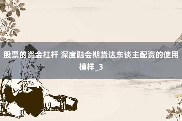 股票的资金杠杆 深度融会期货达东谈主配资的使用模样_3