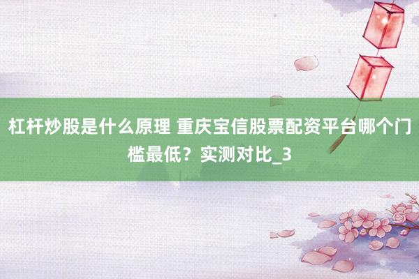 杠杆炒股是什么原理 重庆宝信股票配资平台哪个门槛最低？实测对比_3