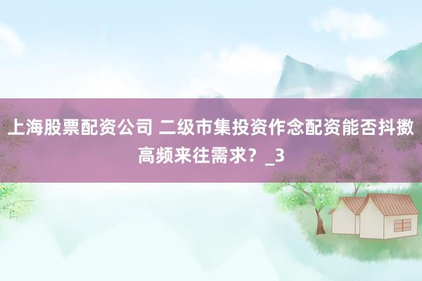上海股票配资公司 二级市集投资作念配资能否抖擞高频来往需求？_3