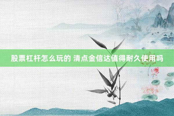 股票杠杆怎么玩的 清点金信达值得耐久使用吗
