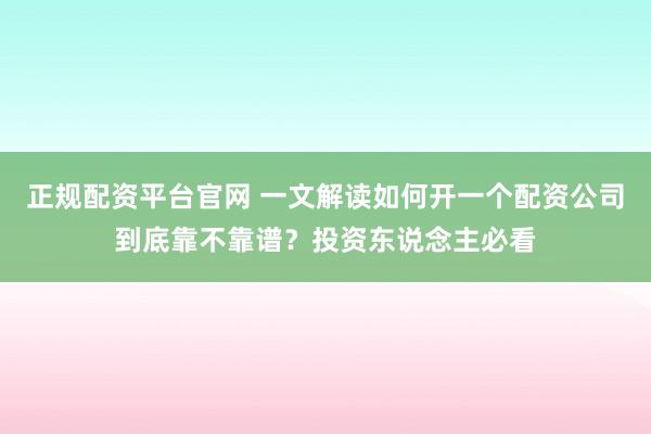 正规配资平台官网 一文解读如何开一个配资公司到底靠不靠谱？投资东说念主必看