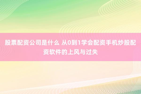 股票配资公司是什么 从0到1学会配资手机炒股配资软件的上风与过失