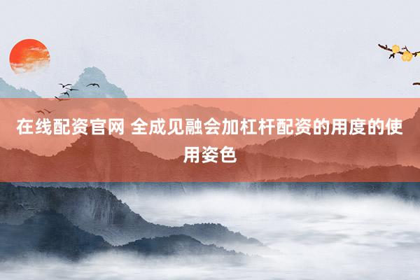在线配资官网 全成见融会加杠杆配资的用度的使用姿色