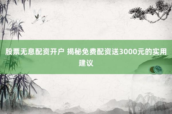 股票无息配资开户 揭秘免费配资送3000元的实用建议