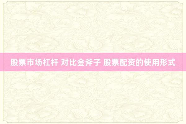 股票市场杠杆 对比金斧子 股票配资的使用形式