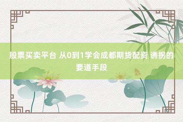 股票买卖平台 从0到1学会成都期货配资 诱拐的要道手段