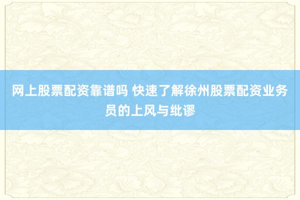 网上股票配资靠谱吗 快速了解徐州股票配资业务员的上风与纰谬