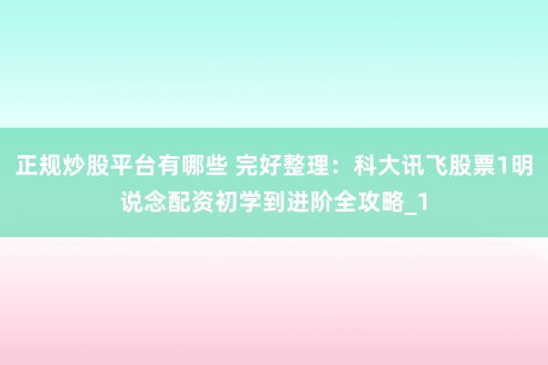 正规炒股平台有哪些 完好整理：科大讯飞股票1明说念配资初学到进阶全攻略_1