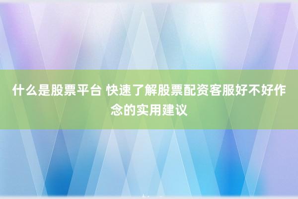 什么是股票平台 快速了解股票配资客服好不好作念的实用建议