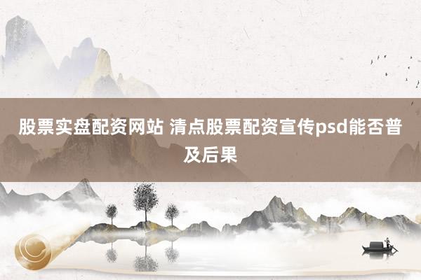 股票实盘配资网站 清点股票配资宣传psd能否普及后果