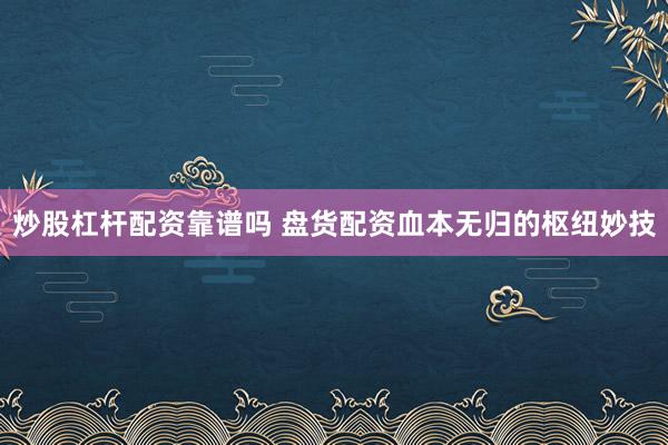 炒股杠杆配资靠谱吗 盘货配资血本无归的枢纽妙技