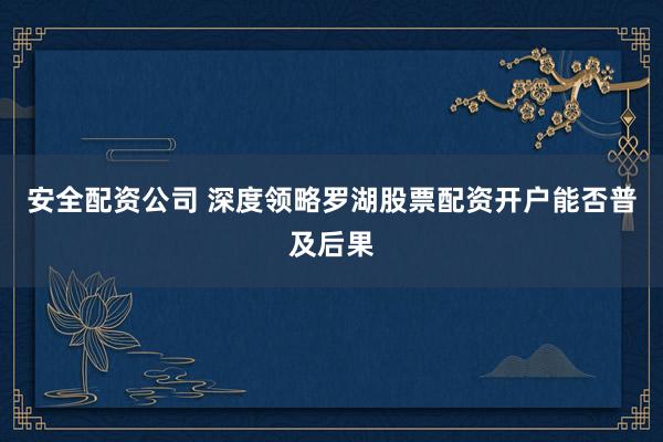 安全配资公司 深度领略罗湖股票配资开户能否普及后果