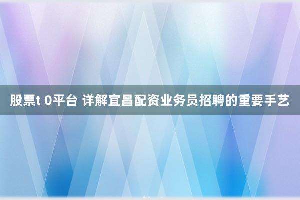 股票t 0平台 详解宜昌配资业务员招聘的重要手艺
