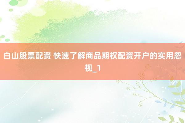 白山股票配资 快速了解商品期权配资开户的实用忽视_1