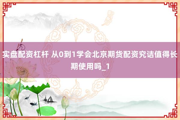 实盘配资杠杆 从0到1学会北京期货配资究诘值得长期使用吗_1