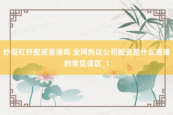 炒股杠杆配资靠谱吗 全网热议公司配资是什么道理的常见误区_1