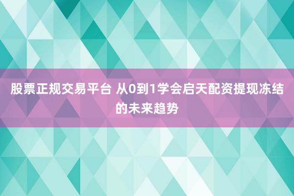 股票正规交易平台 从0到1学会启天配资提现冻结的未来趋势