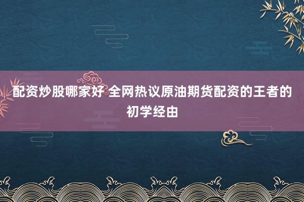 配资炒股哪家好 全网热议原油期货配资的王者的初学经由