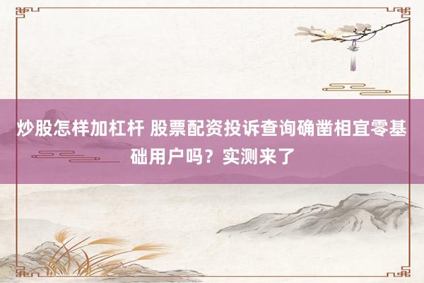 炒股怎样加杠杆 股票配资投诉查询确凿相宜零基础用户吗？实测来了