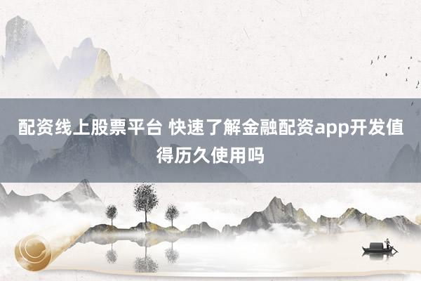 配资线上股票平台 快速了解金融配资app开发值得历久使用吗