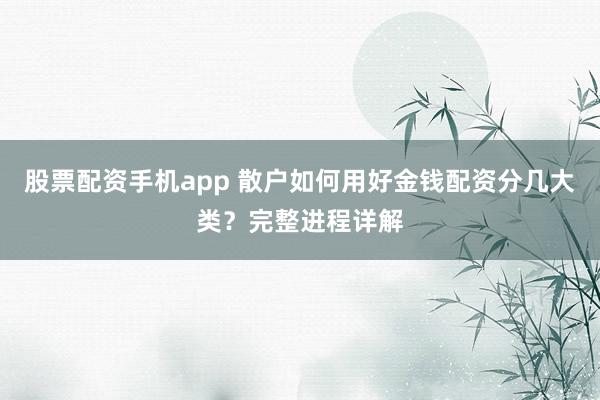 股票配资手机app 散户如何用好金钱配资分几大类？完整进程详解