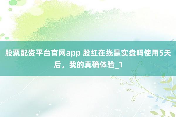 股票配资平台官网app 股红在线是实盘吗使用5天后，我的真确体验_1