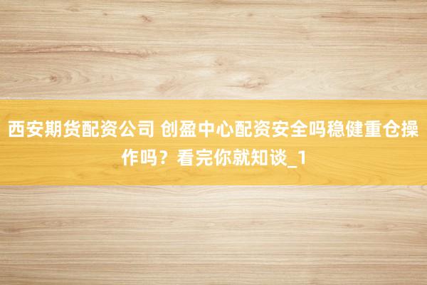 西安期货配资公司 创盈中心配资安全吗稳健重仓操作吗？看完你就知谈_1