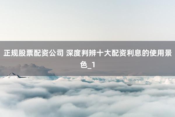正规股票配资公司 深度判辨十大配资利息的使用景色_1