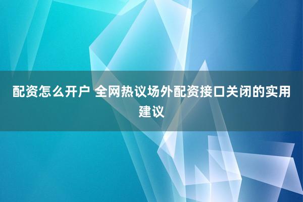 配资怎么开户 全网热议场外配资接口关闭的实用建议