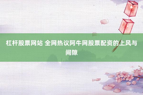 杠杆股票网站 全网热议阿牛网股票配资的上风与间隙
