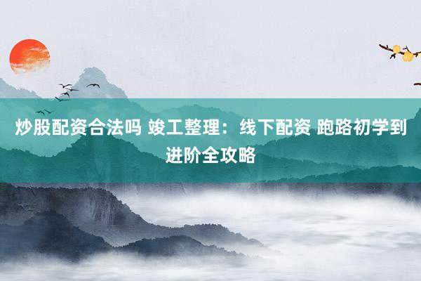 炒股配资合法吗 竣工整理：线下配资 跑路初学到进阶全攻略