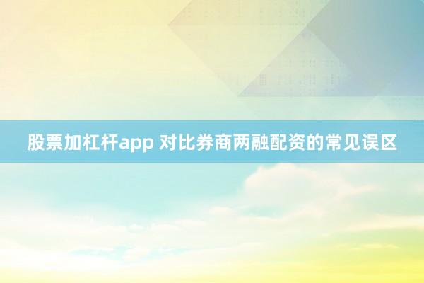 股票加杠杆app 对比券商两融配资的常见误区