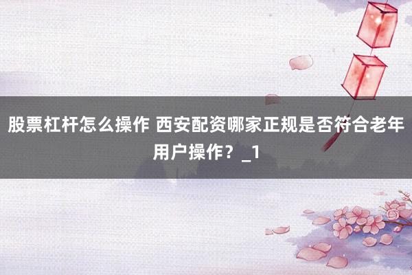 股票杠杆怎么操作 西安配资哪家正规是否符合老年用户操作？_1