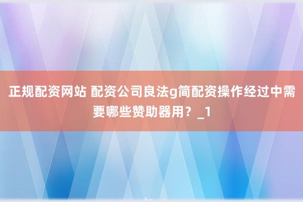 正规配资网站 配资公司良法g简配资操作经过中需要哪些赞助器用？_1