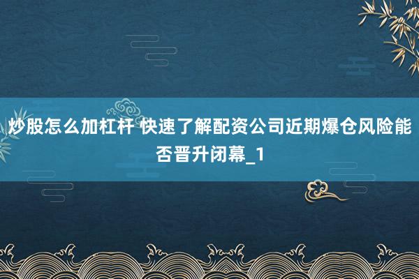 炒股怎么加杠杆 快速了解配资公司近期爆仓风险能否晋升闭幕_1