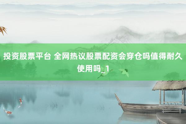 投资股票平台 全网热议股票配资会穿仓吗值得耐久使用吗_1