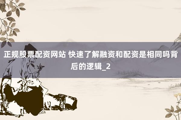 正规股票配资网站 快速了解融资和配资是相同吗背后的逻辑_2