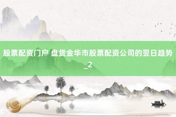 股票配资门户 盘货金华市股票配资公司的翌日趋势_2