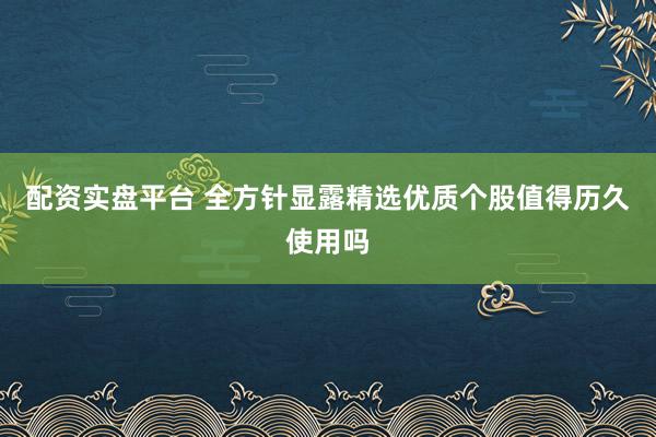 配资实盘平台 全方针显露精选优质个股值得历久使用吗