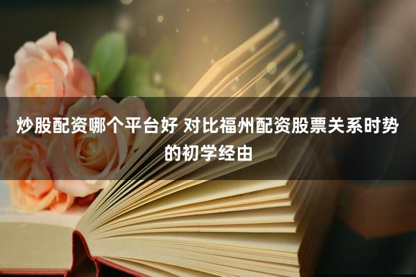 炒股配资哪个平台好 对比福州配资股票关系时势的初学经由