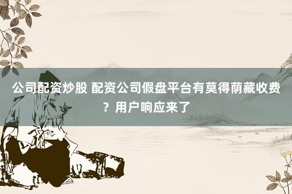 公司配资炒股 配资公司假盘平台有莫得荫藏收费？用户响应来了