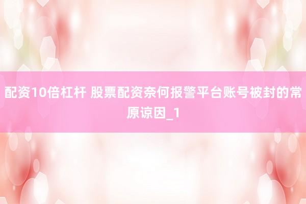 配资10倍杠杆 股票配资奈何报警平台账号被封的常原谅因_1