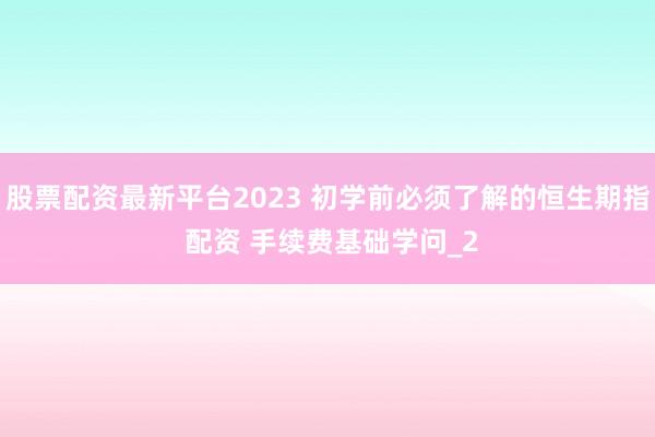 股票配资最新平台2023 初学前必须了解的恒生期指 配资 手续费基础学问_2